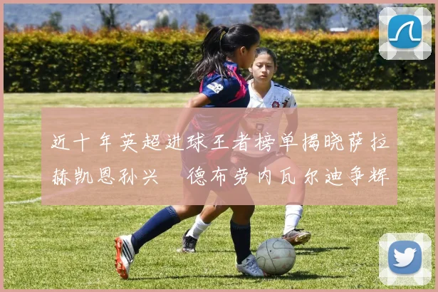 近十年英超进球王者榜单揭晓萨拉赫凯恩孙兴慜德布劳内瓦尔迪争辉