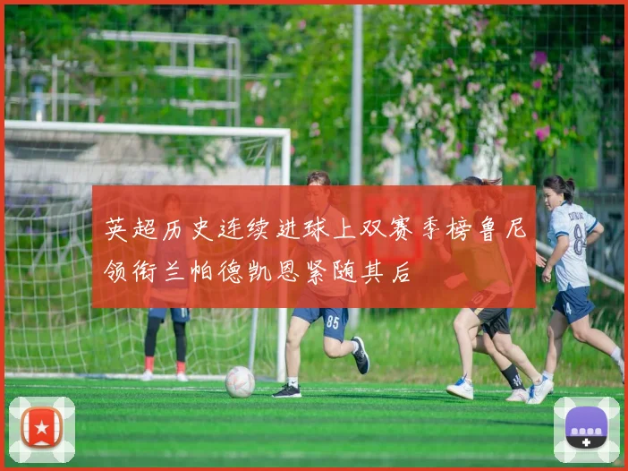 英超历史连续进球上双赛季榜鲁尼领衔兰帕德凯恩紧随其后